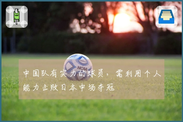 中国队有实力的球员，需利用个人能力击败日本中场夺冠