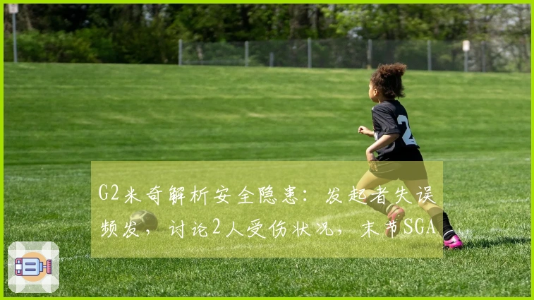 G2米奇解析安全隐患：发起者失误频发，讨论2人受伤状况，末节SGA表现出色！