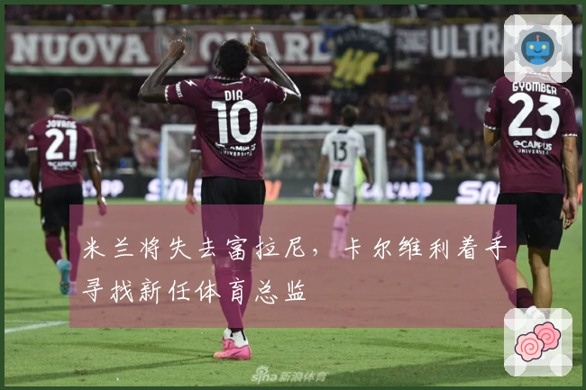 米兰将失去富拉尼，卡尔维利着手寻找新任体育总监