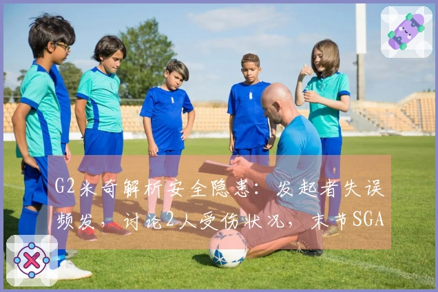 G2米奇解析安全隐患：发起者失误频发，讨论2人受伤状况，末节SGA表现出色！